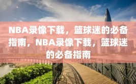 NBA录像下载，篮球迷的必备指南，NBA录像下载，篮球迷的必备指南