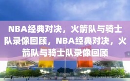 NBA经典对决，火箭队与骑士队录像回顾，NBA经典对决，火箭队与骑士队录像回顾