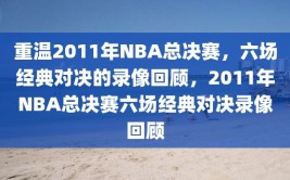 重温2011年NBA总决赛，六场经典对决的录像回顾，2011年NBA总决赛六场经典对决录像回顾