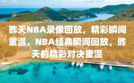 昨天NBA录像回放，精彩瞬间重温，NBA经典瞬间回放，昨天的精彩对决重温