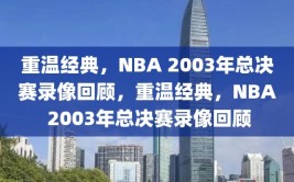 重温经典，NBA 2003年总决赛录像回顾，重温经典，NBA 2003年总决赛录像回顾