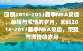 回顾2016-2017赛季NBA录像，荣耀与激情的岁月，回顾2016-2017赛季NBA录像，荣耀与激情的岁月