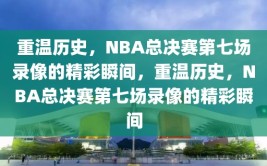 重温历史，NBA总决赛第七场录像的精彩瞬间，重温历史，NBA总决赛第七场录像的精彩瞬间