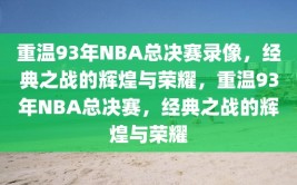 重温93年NBA总决赛录像，经典之战的辉煌与荣耀，重温93年NBA总决赛，经典之战的辉煌与荣耀