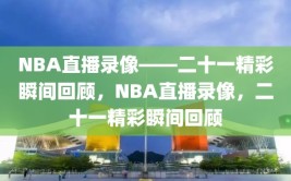 NBA直播录像——二十一精彩瞬间回顾，NBA直播录像，二十一精彩瞬间回顾