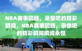 NBA赛事回顾，录像吧的精彩瞬间，NBA赛事回顾，录像吧的精彩瞬间瞬间永恒