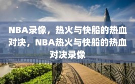 NBA录像，热火与快船的热血对决，NBA热火与快船的热血对决录像