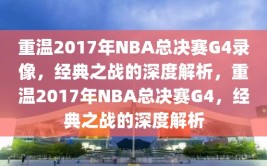 重温2017年NBA总决赛G4录像，经典之战的深度解析，重温2017年NBA总决赛G4，经典之战的深度解析