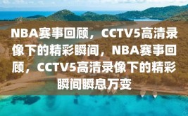 NBA赛事回顾，CCTV5高清录像下的精彩瞬间，NBA赛事回顾，CCTV5高清录像下的精彩瞬间瞬息万变