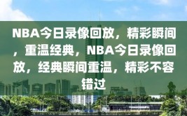 NBA今日录像回放，精彩瞬间，重温经典，NBA今日录像回放，经典瞬间重温，精彩不容错过