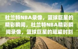 杜兰特NBA录像，篮球巨星的精彩瞬间，杜兰特NBA精彩瞬间录像，篮球巨星的璀璨时刻