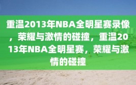 重温2013年NBA全明星赛录像，荣耀与激情的碰撞，重温2013年NBA全明星赛，荣耀与激情的碰撞