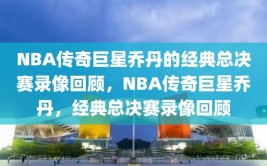 NBA传奇巨星乔丹的经典总决赛录像回顾，NBA传奇巨星乔丹，经典总决赛录像回顾