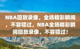 NBA回放录像，全场精彩瞬间，不容错过，NBA全场精彩瞬间回放录像，不容错过！