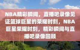 NBA精彩瞬间，直播吧录像见证篮球巨星的荣耀时刻，NBA巨星荣耀时刻，精彩瞬间与直播吧录像回顾