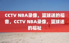 CCTV NBA录像，篮球迷的福音，CCTV NBA录像，篮球迷的福祉