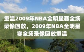 重温2009年NBA全明星赛全场录像回放，2009年NBA全明星赛全场录像回放重温