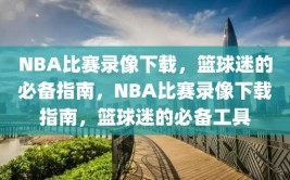 NBA比赛录像下载，篮球迷的必备指南，NBA比赛录像下载指南，篮球迷的必备工具