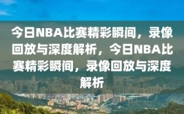 今日NBA比赛精彩瞬间，录像回放与深度解析，今日NBA比赛精彩瞬间，录像回放与深度解析