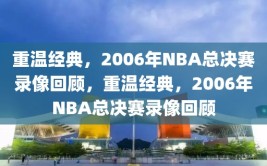 重温经典，2006年NBA总决赛录像回顾，重温经典，2006年NBA总决赛录像回顾