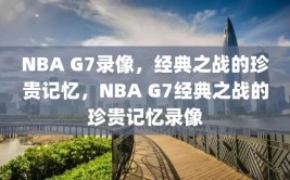 NBA G7录像，经典之战的珍贵记忆，NBA G7经典之战的珍贵记忆录像