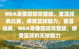 NBA录像回放完整版，重温经典比赛，感受篮球魅力，重温经典，NBA录像回放完整版，感受篮球的无限魅力