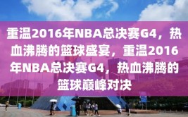 重温2016年NBA总决赛G4，热血沸腾的篮球盛宴，重温2016年NBA总决赛G4，热血沸腾的篮球巅峰对决