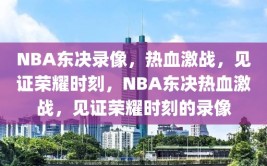 NBA东决录像，热血激战，见证荣耀时刻，NBA东决热血激战，见证荣耀时刻的录像