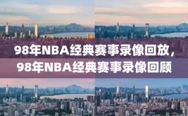 98年NBA经典赛事录像回放，98年NBA经典赛事录像回顾