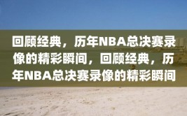 回顾经典，历年NBA总决赛录像的精彩瞬间，回顾经典，历年NBA总决赛录像的精彩瞬间