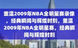 重温2009年NBA全明星赛录像，经典瞬间与辉煌时刻，重温2009年NBA全明星赛，经典瞬间与辉煌时刻