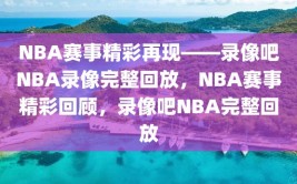 NBA赛事精彩再现——录像吧NBA录像完整回放，NBA赛事精彩回顾，录像吧NBA完整回放