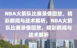 NBA火箭队比赛录像回放，精彩瞬间与战术解析，NBA火箭队比赛录像回放，精彩瞬间与战术解析