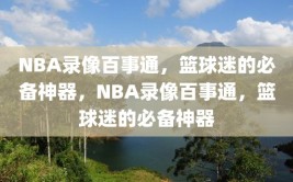 NBA录像百事通，篮球迷的必备神器，NBA录像百事通，篮球迷的必备神器