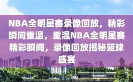 NBA全明星赛录像回放，精彩瞬间重温，重温NBA全明星赛精彩瞬间，录像回放揭秘篮球盛宴