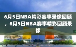 6月5日NBA精彩赛事录像回顾，6月5日NBA赛事精彩回顾录像