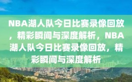 NBA湖人队今日比赛录像回放，精彩瞬间与深度解析，NBA湖人队今日比赛录像回放，精彩瞬间与深度解析