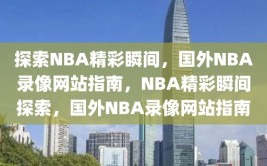 探索NBA精彩瞬间，国外NBA录像网站指南，NBA精彩瞬间探索，国外NBA录像网站指南