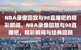 NBA录像回放与98直播吧的精彩瞬间，NBA录像回放与98直播吧，精彩瞬间与经典回顾