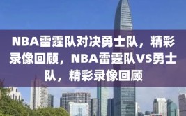 NBA雷霆队对决勇士队，精彩录像回顾，NBA雷霆队VS勇士队，精彩录像回顾