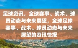 足球资讯，全球赛事、战术、球员动态与未来展望，全球足球赛事、战术、球员动态与未来展望的资讯快报