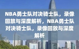 NBA勇士队对决骑士队，录像回放与深度解析，NBA勇士队对决骑士队，录像回放与深度解析