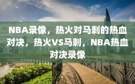 NBA录像，热火对马刺的热血对决，热火VS马刺，NBA热血对决录像