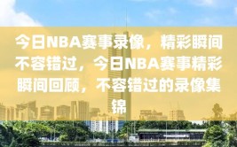 今日NBA赛事录像，精彩瞬间不容错过，今日NBA赛事精彩瞬间回顾，不容错过的录像集锦