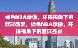 绿色NBA录像，环保视角下的篮球盛宴，绿色NBA录像，环保视角下的篮球盛宴