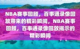 NBA赛事回顾，百事通录像回放带来的精彩瞬间，NBA赛事回顾，百事通录像回放揭示的精彩瞬间