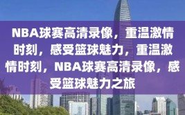 NBA球赛高清录像，重温激情时刻，感受篮球魅力，重温激情时刻，NBA球赛高清录像，感受篮球魅力之旅