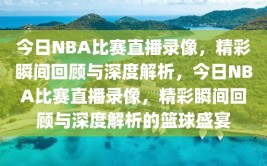 今日NBA比赛直播录像，精彩瞬间回顾与深度解析，今日NBA比赛直播录像，精彩瞬间回顾与深度解析的篮球盛宴