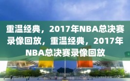 重温经典，2017年NBA总决赛录像回放，重温经典，2017年NBA总决赛录像回放