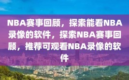 NBA赛事回顾，探索能看NBA录像的软件，探索NBA赛事回顾，推荐可观看NBA录像的软件